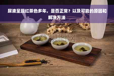 尿液呈现红茶色多年，是否正常？以及可能的原因和解决方法