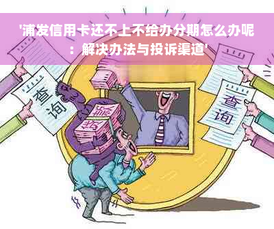 '浦发信用卡还不上不给办分期怎么办呢：解决办法与投诉渠道'