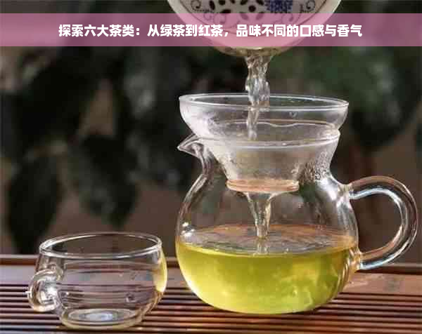 探索六大茶类：从绿茶到红茶，品味不同的口感与香气