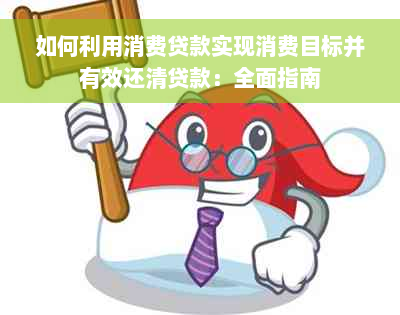 如何利用消费贷款实现消费目标并有效还清贷款：全面指南