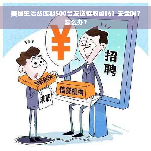 美团生活费逾期500会发送催收函吗？安全吗？怎么办？