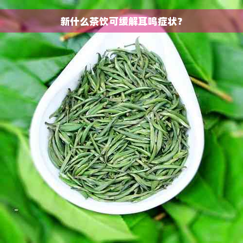 新什么茶饮可缓解耳鸣症状？