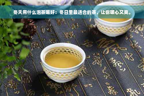 冬天用什么泡茶喝好：冬日里最适合的茶，让你暖心又爽。