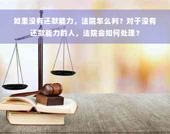 如果没有还款能力，法院怎么判？对于没有还款能力的人，法院会如何处理？