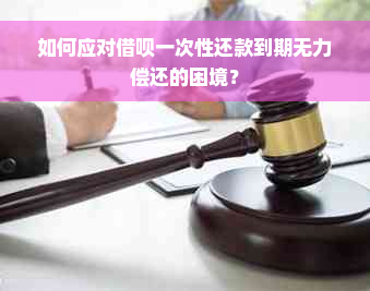 如何应对借呗一次性还款到期无力偿还的困境？