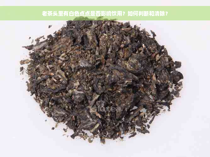 老茶头里有白色点点是否影响饮用？如何判断和清除？