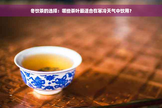 冬饮茶的选择：哪些茶叶最适合在寒冷天气中饮用？