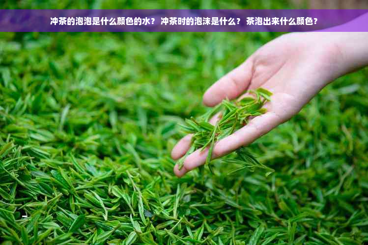 冲茶的泡泡是什么颜色的水？ 冲茶时的泡沫是什么？ 茶泡出来什么颜色？