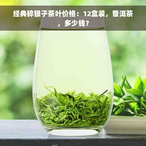 经典碎银子茶叶价格：12盒装，普洱茶，多少钱？