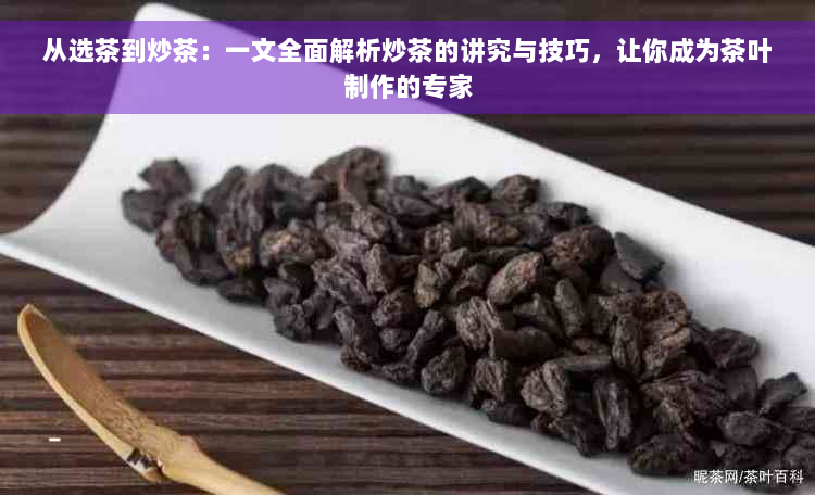 从选茶到炒茶：一文全面解析炒茶的讲究与技巧，让你成为茶叶制作的专家