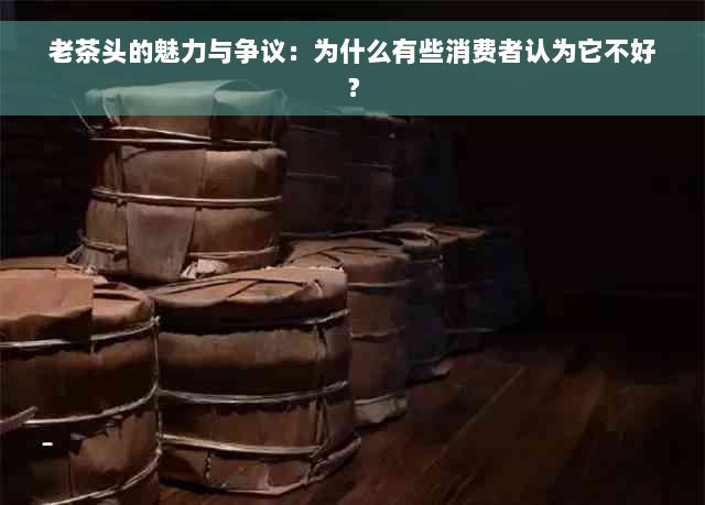 老茶头的魅力与争议：为什么有些消费者认为它不好？