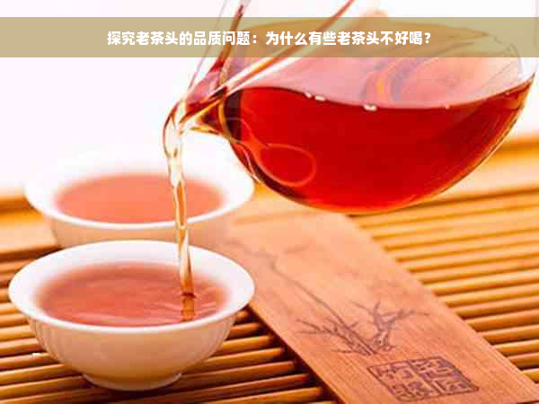 探究老茶头的品质问题：为什么有些老茶头不好喝？