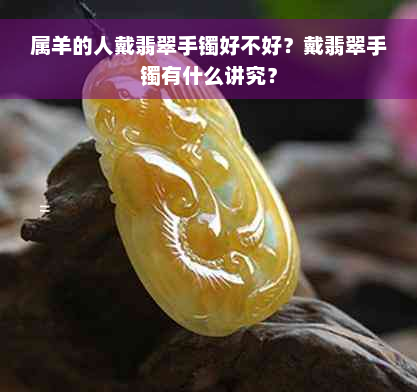 属羊的人戴翡翠手镯好不好？戴翡翠手镯有什么讲究？