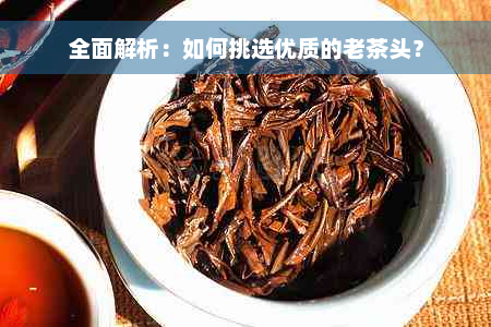 全面解析：如何挑选优质的老茶头？