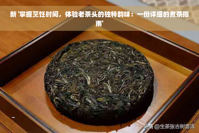 新 '掌握烹饪时间，体验老茶头的独特韵味：一份详细的煮茶指南'