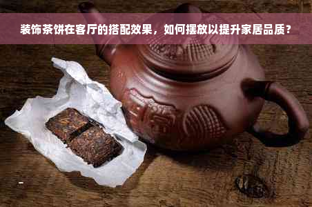 装饰茶饼在客厅的搭配效果，如何摆放以提升家居品质？