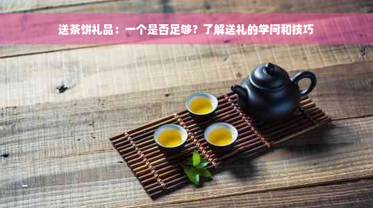 送茶饼礼品：一个是否足够？了解送礼的学问和技巧