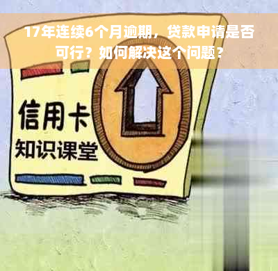 17年连续6个月逾期，贷款申请是否可行？如何解决这个问题？