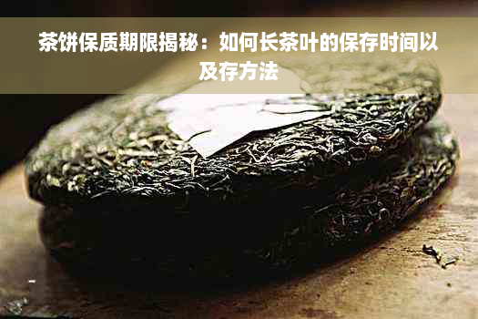 茶饼保质期限揭秘：如何长茶叶的保存时间以及存方法