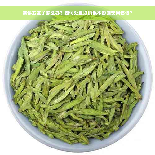 茶饼发霉了怎么办？如何处理以确保不影响饮用体验？