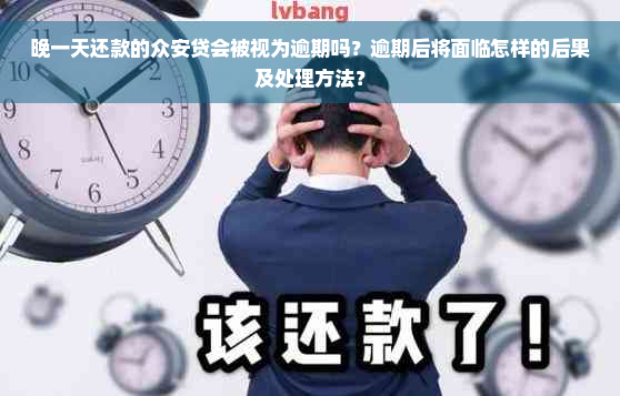 晚一天还款的众安贷会被视为逾期吗？逾期后将面临怎样的后果及处理方法？