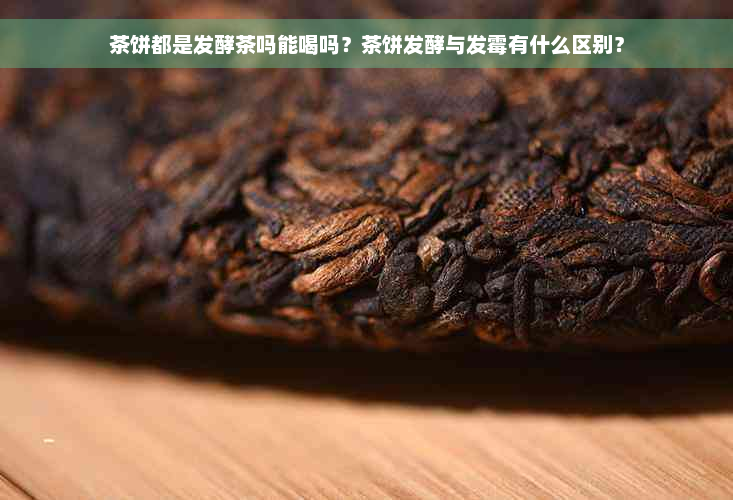 茶饼都是发酵茶吗能喝吗？茶饼发酵与发霉有什么区别？