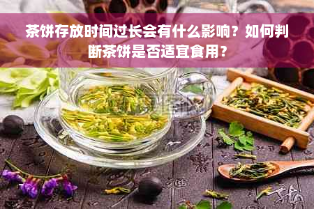 茶饼存放时间过长会有什么影响？如何判断茶饼是否适宜食用？