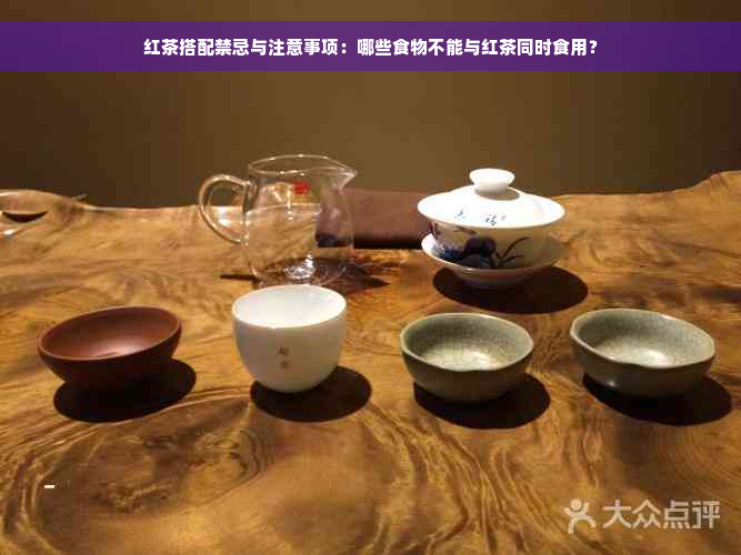 红茶搭配禁忌与注意事项：哪些食物不能与红茶同时食用？