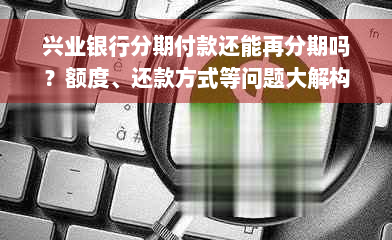 兴业银行分期付款还能再分期吗？额度、还款方式等问题大解构