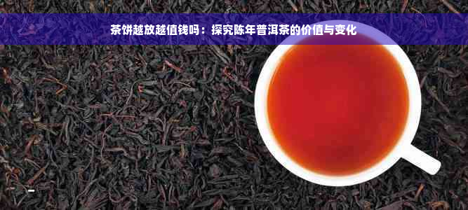 茶饼越放越值钱吗：探究陈年普洱茶的价值与变化