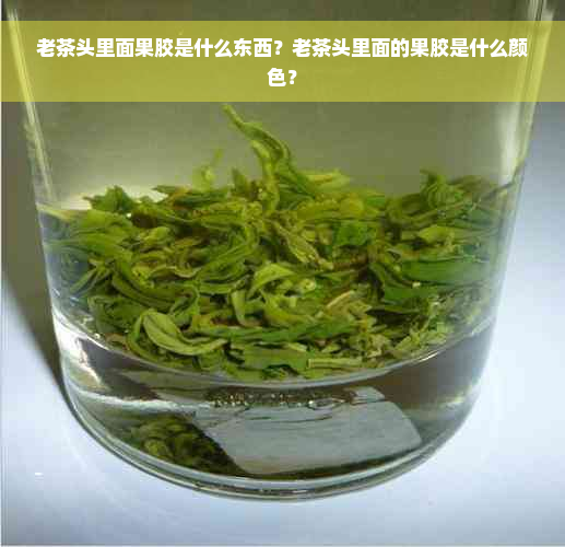 老茶头里面果胶是什么东西？老茶头里面的果胶是什么颜色？