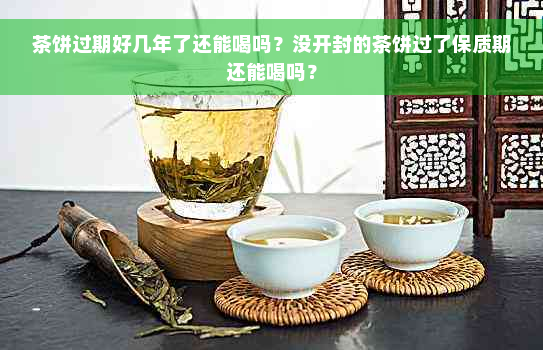 茶饼过期好几年了还能喝吗？没开封的茶饼过了保质期还能喝吗？