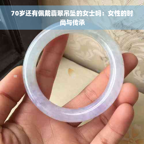 70岁还有佩戴翡翠吊坠的女士吗：女性的时尚与传承