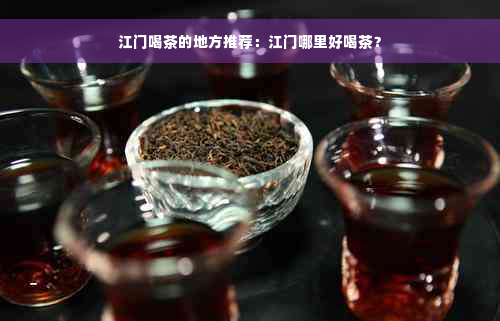 江门喝茶的地方推荐：江门哪里好喝茶？