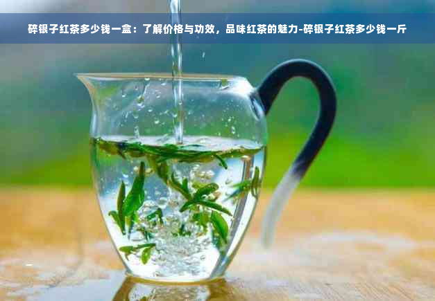 碎银子红茶多少钱一盒：了解价格与功效，品味红茶的魅力-碎银子红茶多少钱一斤