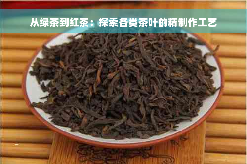 从绿茶到红茶：探索各类茶叶的精制作工艺