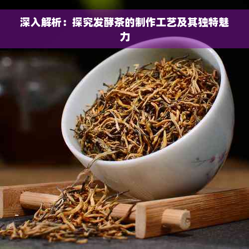 深入解析：探究发酵茶的制作工艺及其独特魅力