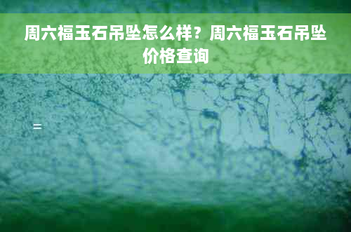 周六福玉石吊坠怎么样？周六福玉石吊坠价格查询