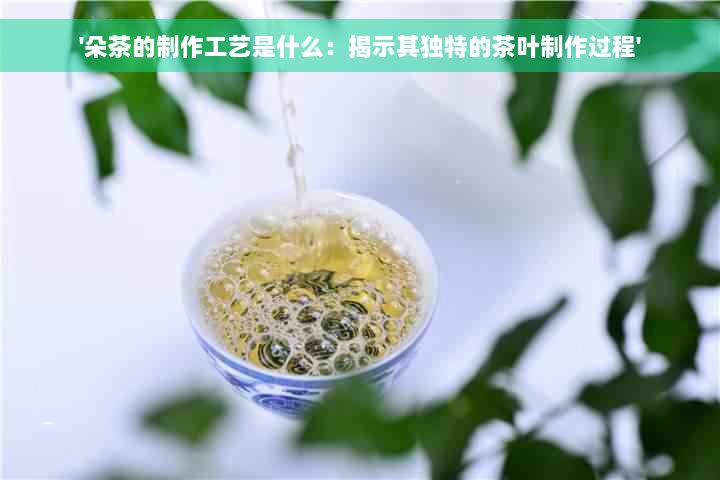 '朵茶的制作工艺是什么：揭示其独特的茶叶制作过程'