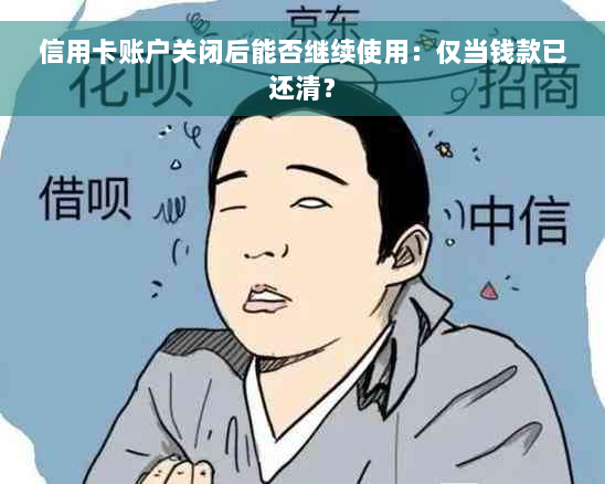 信用卡账户关闭后能否继续使用：仅当钱款已还清？