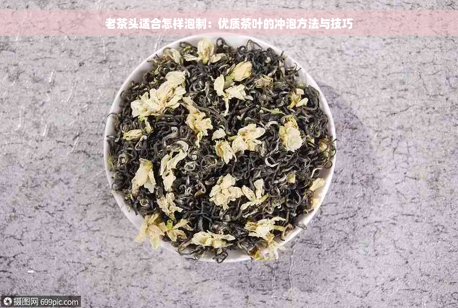 老茶头适合怎样泡制：优质茶叶的冲泡方法与技巧