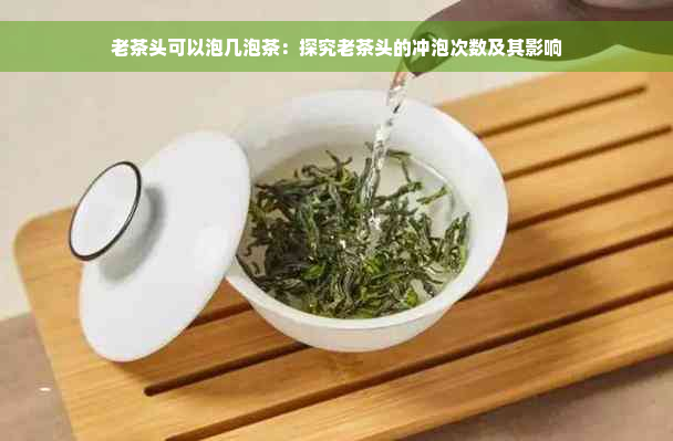 老茶头可以泡几泡茶：探究老茶头的冲泡次数及其影响