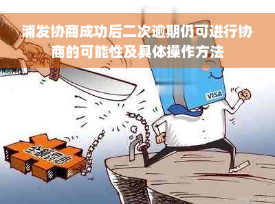 浦发协商成功后二次逾期仍可进行协商的可能性及具体操作方法