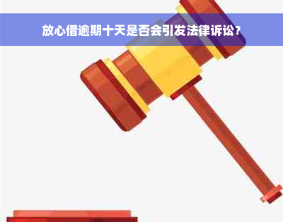 放心借逾期十天是否会引发法律诉讼？