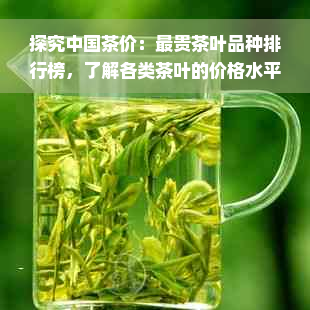 探究中国茶价：最贵茶叶品种排行榜，了解各类茶叶的价格水平