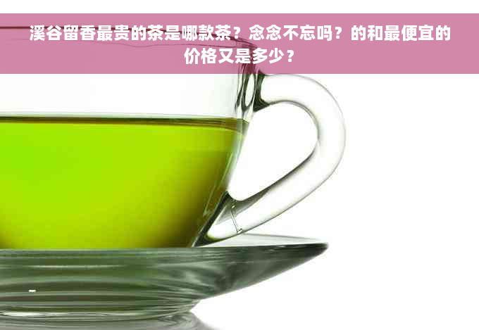 溪谷留香最贵的茶是哪款茶？念念不忘吗？的和更便宜的价格又是多少？