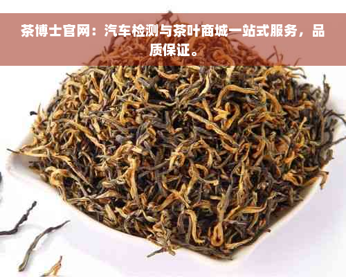 茶博士官网：汽车检测与茶叶商城一站式服务，品质保证。