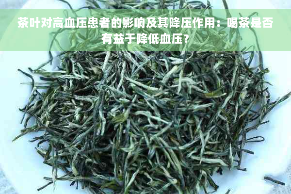 茶叶对高血压患者的影响及其降压作用：喝茶是否有益于降低血压？