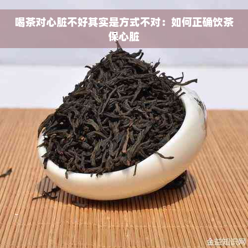 喝茶对心脏不好其实是方式不对：如何正确饮茶保心脏