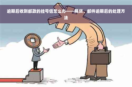 逾期后收到邮政的挂号信怎么办——网贷、邮件逾期后的处理方法